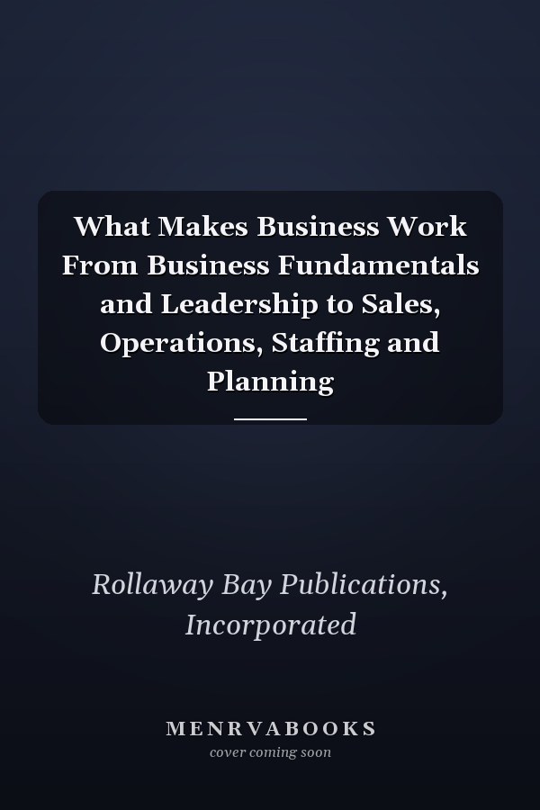 What Makes Business Work From Business Fundamentals and Leadership to Sales, Operations, Staffing and Planning