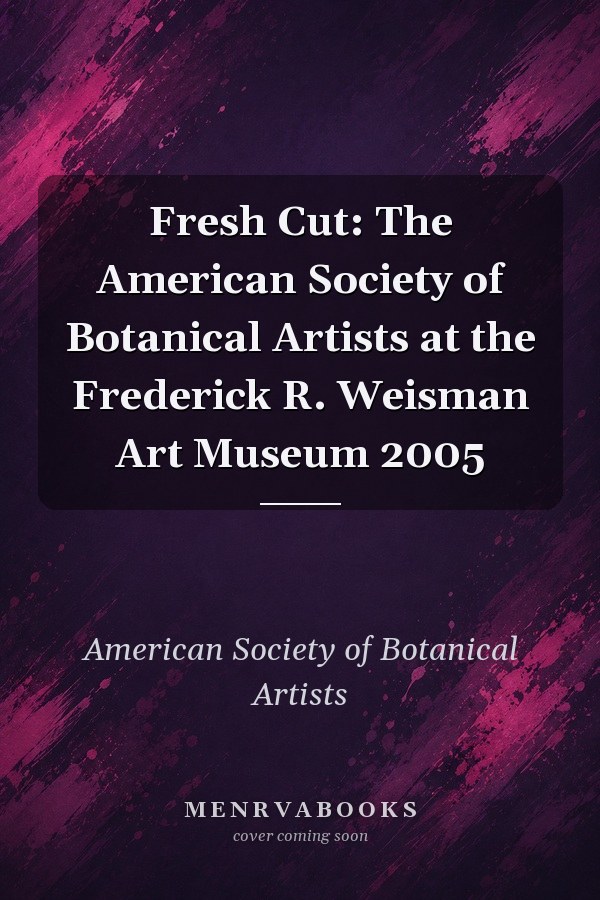 Fresh Cut: The American Society of Botanical Artists at the Frederick R. Weisman Art Museum 2005