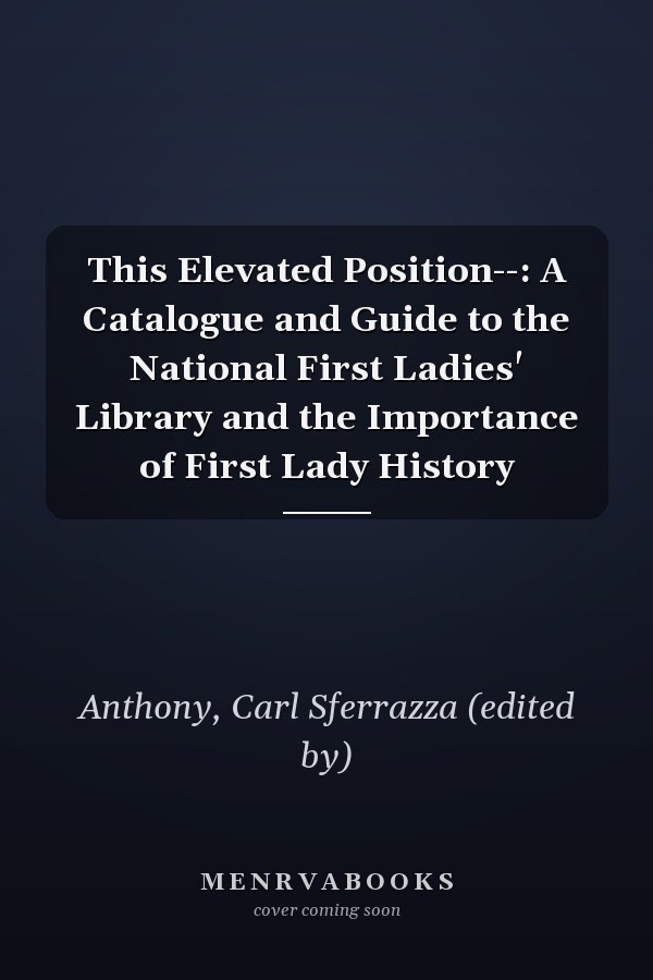 This Elevated Position--: A Catalogue and Guide to the National First Ladies' Library and the Importance of First Lady History