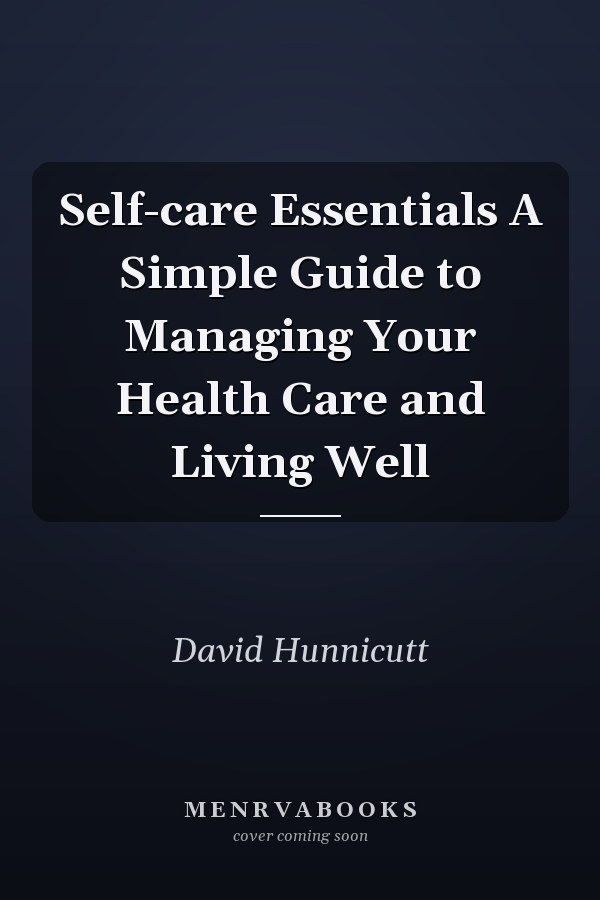 Self-care Essentials A Simple Guide to Managing Your Health Care and Living Well