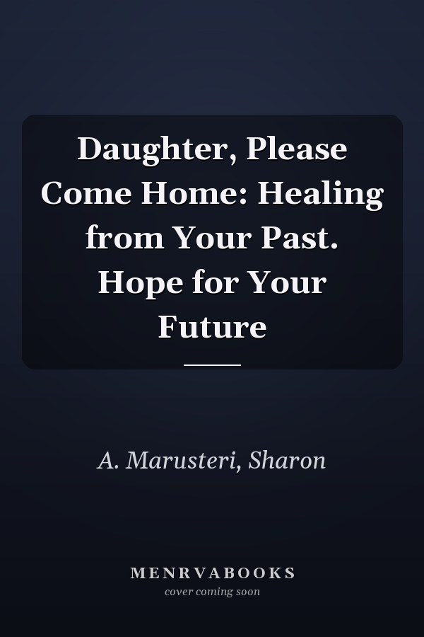 Daughter, Please Come Home: Healing from Your Past. Hope for Your Future