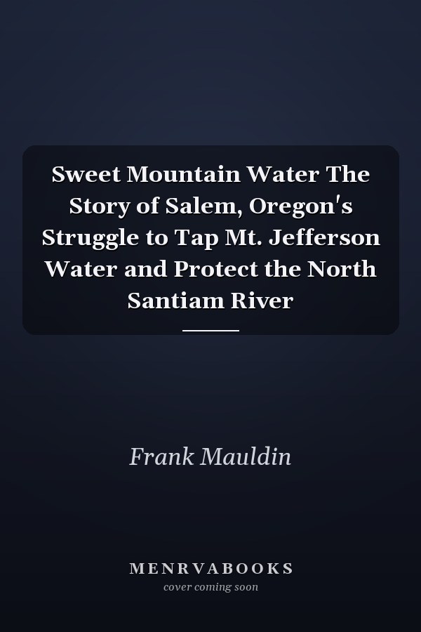 Sweet Mountain Water The Story of Salem, Oregon's Struggle to Tap Mt. Jefferson Water and Protect the North Santiam River