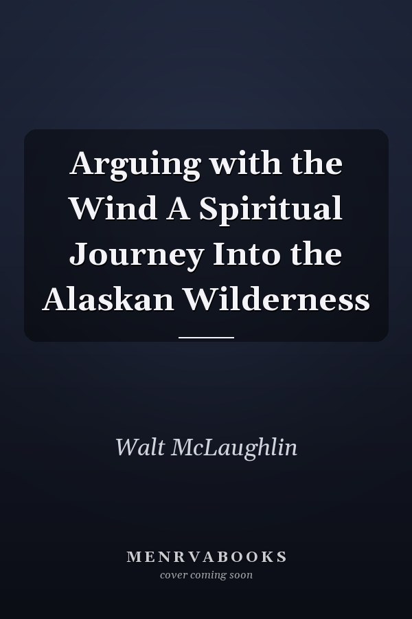 Arguing with the Wind A Spiritual Journey Into the Alaskan Wilderness