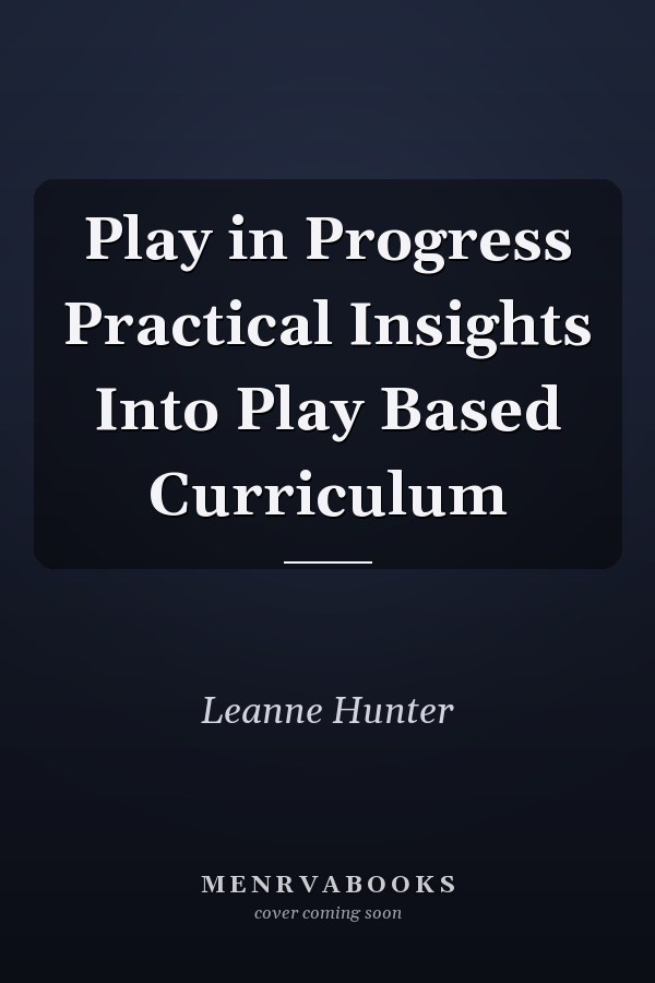 Play in Progress Practical Insights Into Play Based Curriculum