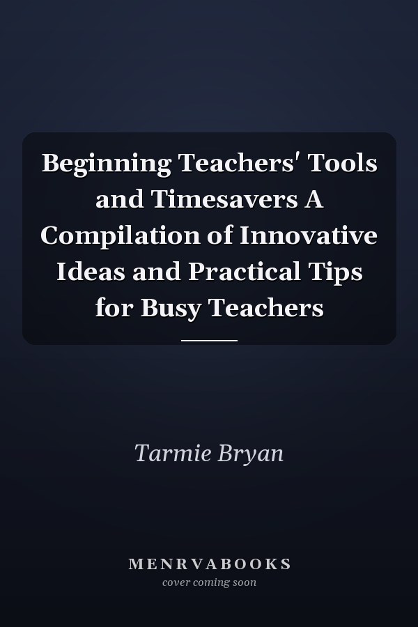 Beginning Teachers' Tools and Timesavers A Compilation of Innovative Ideas and Practical Tips for Busy Teachers