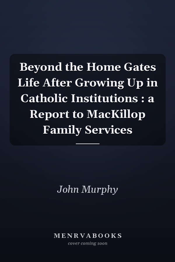 Beyond the Home Gates Life After Growing Up in Catholic Institutions : a Report to MacKillop Family Services