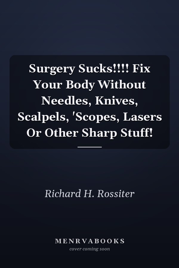Surgery Sucks!!!! Fix Your Body Without Needles, Knives, Scalpels, 'Scopes, Lasers Or Other Sharp Stuff!