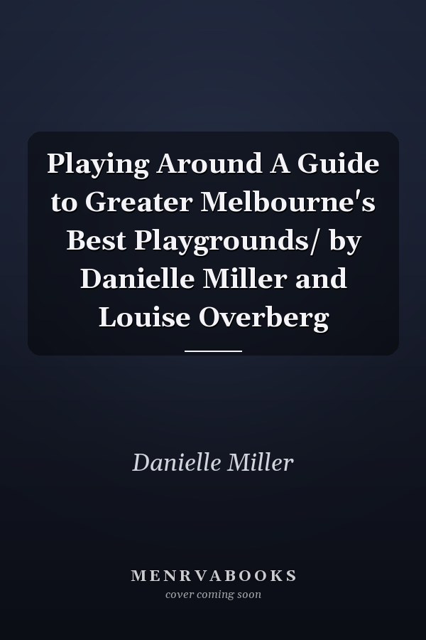 Playing Around A Guide to Greater Melbourne's Best Playgrounds/ by Danielle Miller and Louise Overberg