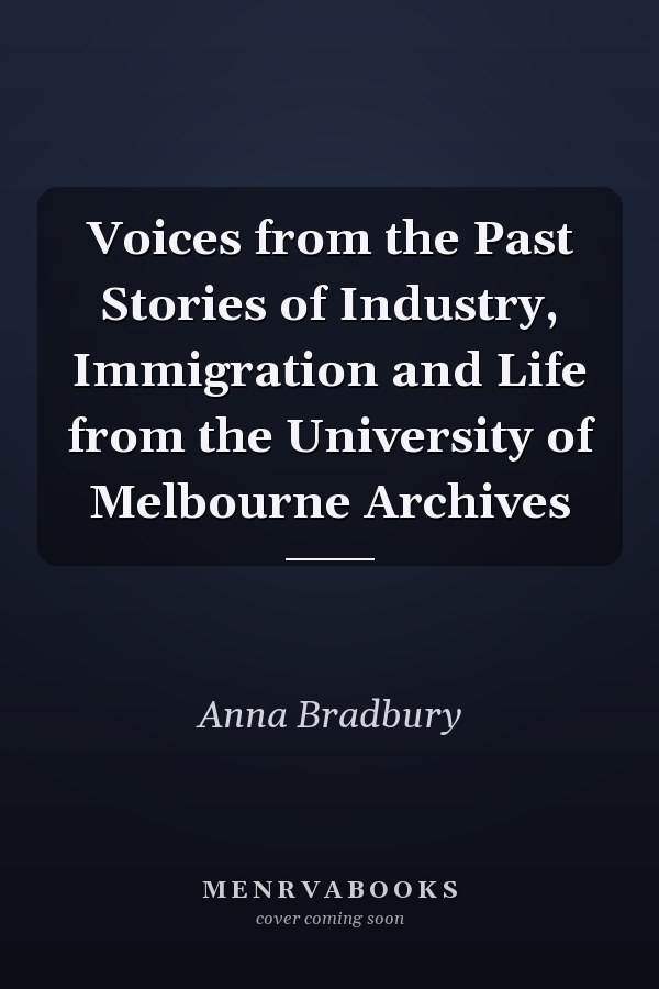 Voices from the Past Stories of Industry, Immigration and Life from the University of Melbourne Archives