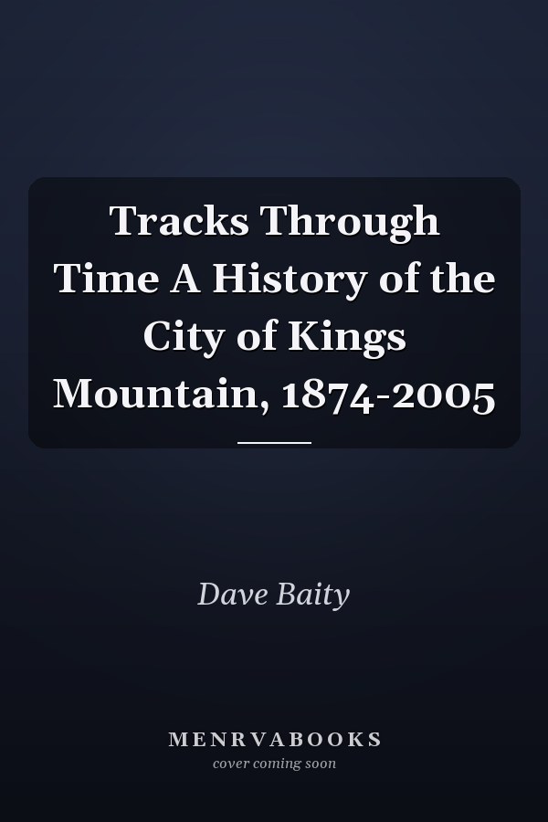 Tracks Through Time A History of the City of Kings Mountain, 1874-2005