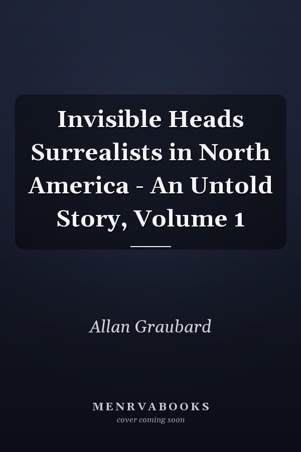 Invisible Heads Surrealists in North America - An Untold Story, Volume 1