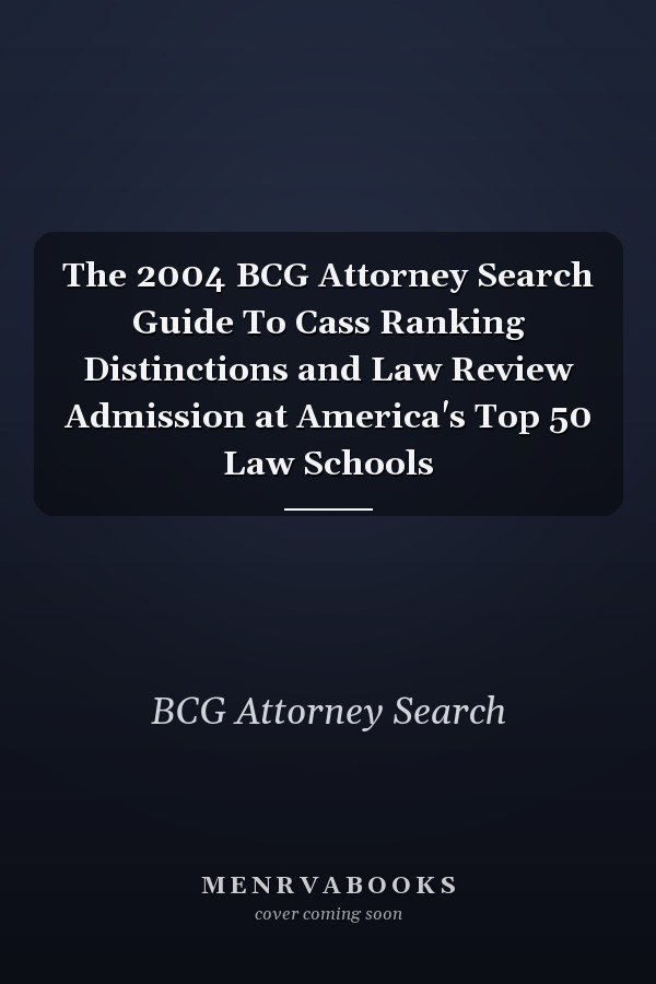 The 2004 BCG Attorney Search Guide To Cass Ranking Distinctions and Law Review Admission at America's Top 50 Law Schools