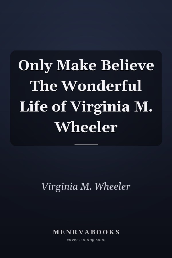 Only Make Believe The Wonderful Life of Virginia M. Wheeler