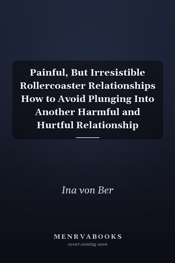 Painful, But Irresistible Rollercoaster Relationships How to Avoid Plunging Into Another Harmful and Hurtful Relationship