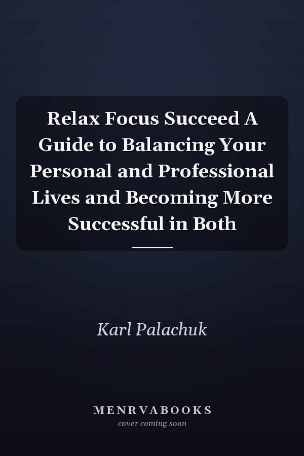 Relax Focus Succeed A Guide to Balancing Your Personal and Professional Lives and Becoming More Successful in Both