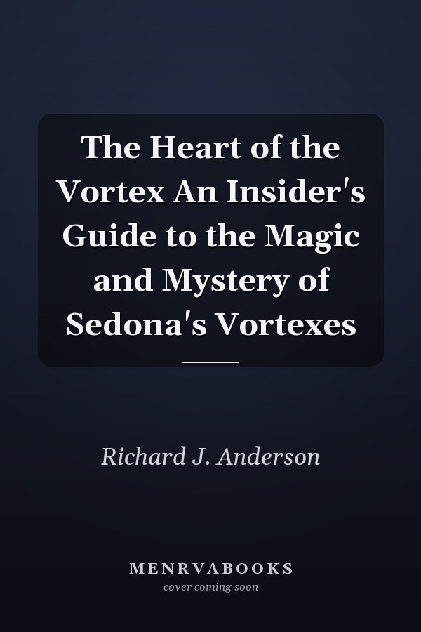 The Heart of the Vortex An Insider's Guide to the Magic and Mystery of Sedona's Vortexes