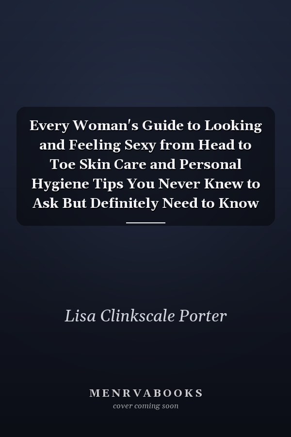Every Woman's Guide to Looking and Feeling Sexy from Head to Toe Skin Care and Personal Hygiene Tips You Never Knew to Ask But Definitely Need to Know