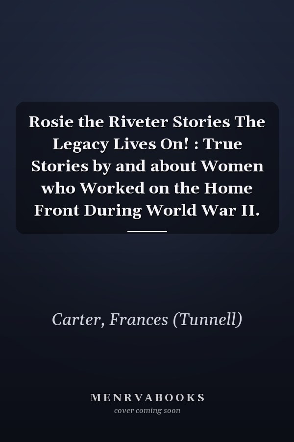 Rosie the Riveter Stories The Legacy Lives On! : True Stories by and about Women who Worked on the Home Front During World War II.