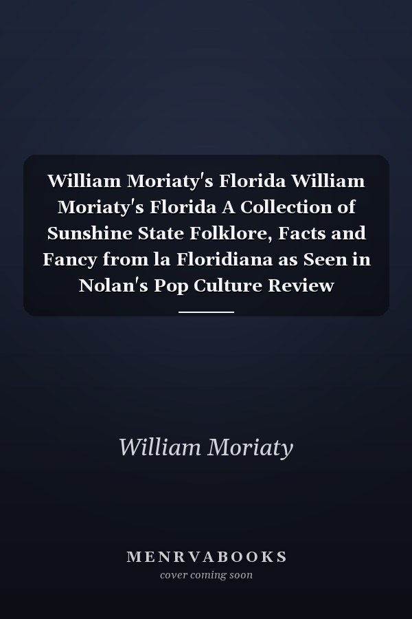 William Moriaty's Florida William Moriaty's Florida A Collection of Sunshine State Folklore, Facts and Fancy from la Floridiana as Seen in Nolan's Pop Culture Review