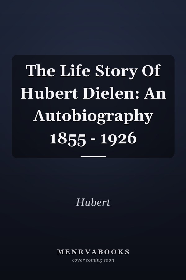 The Life Story Of Hubert Dielen: An Autobiography 1855 - 1926