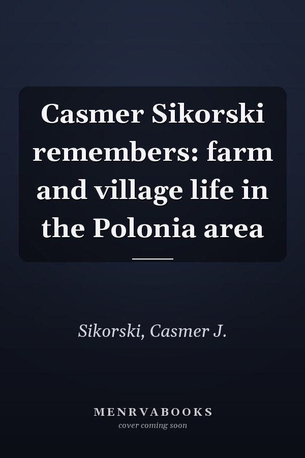 Casmer Sikorski remembers: farm and village life in the Polonia area