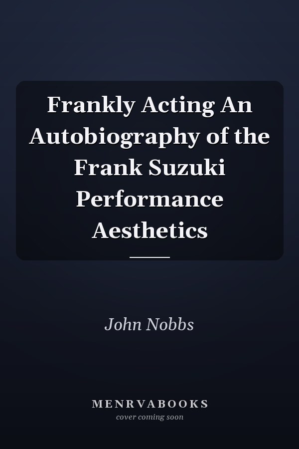Frankly Acting An Autobiography of the Frank Suzuki Performance Aesthetics
