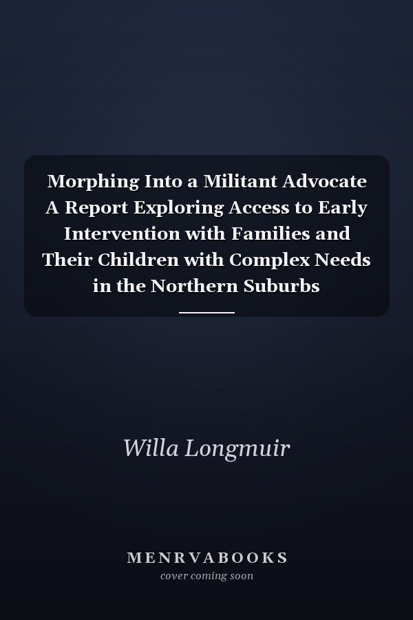 Morphing Into a Militant Advocate A Report Exploring Access to Early Intervention with Families and Their Children with Complex Needs in the Northern Suburbs