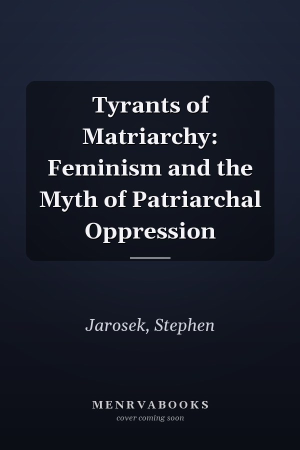 Tyrants of Matriarchy: Feminism and the Myth of Patriarchal Oppression