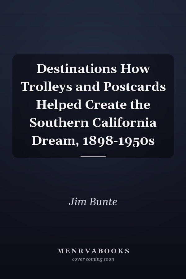 Destinations How Trolleys and Postcards Helped Create the Southern California Dream, 1898-1950s