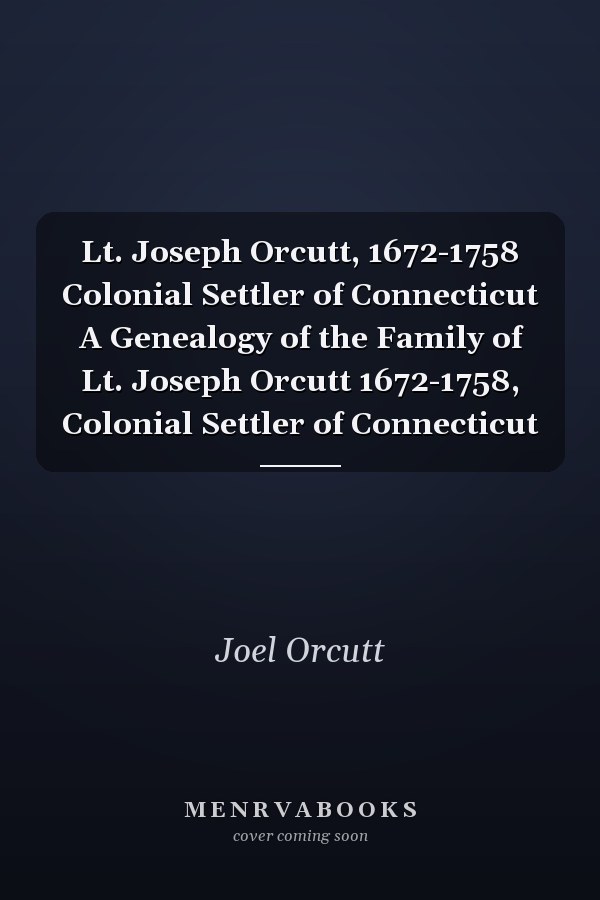 Lt. Joseph Orcutt, 1672-1758 Colonial Settler of Connecticut A Genealogy of the Family of Lt. Joseph Orcutt 1672-1758, Colonial Settler of Connecticut