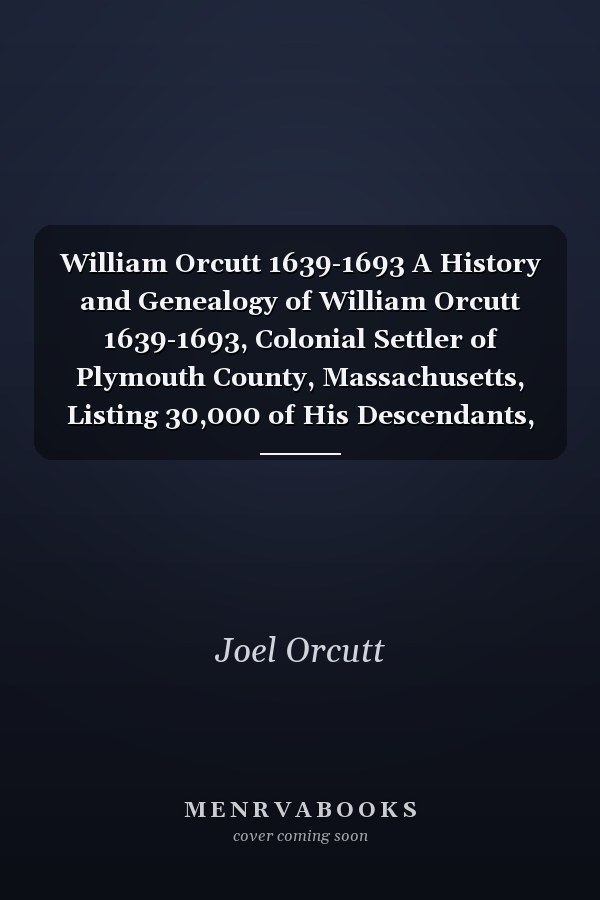 William Orcutt 1639-1693 A History and Genealogy of William Orcutt 1639-1693, Colonial Settler of Plymouth County, Massachusetts, Listing 30,000 of His Descendants, and Including the English Origins of the Orcutt, Edson, and Bickley Families