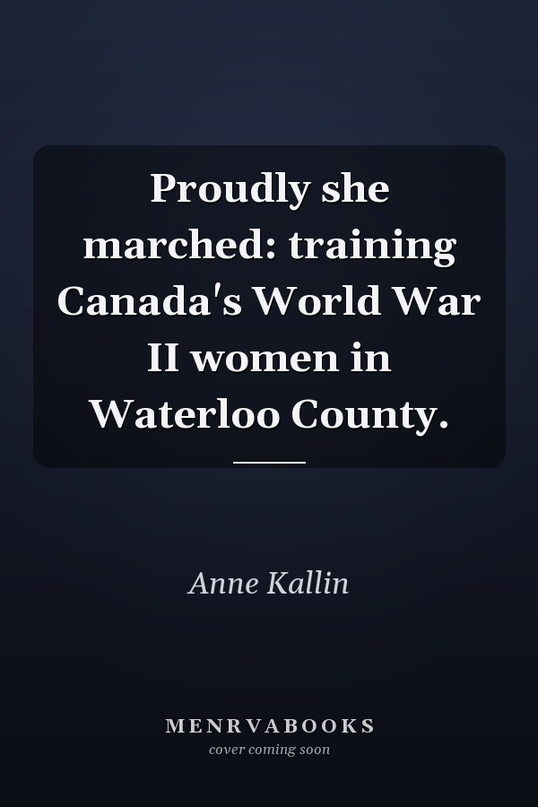 Proudly she marched: training Canada's World War II women in Waterloo County.