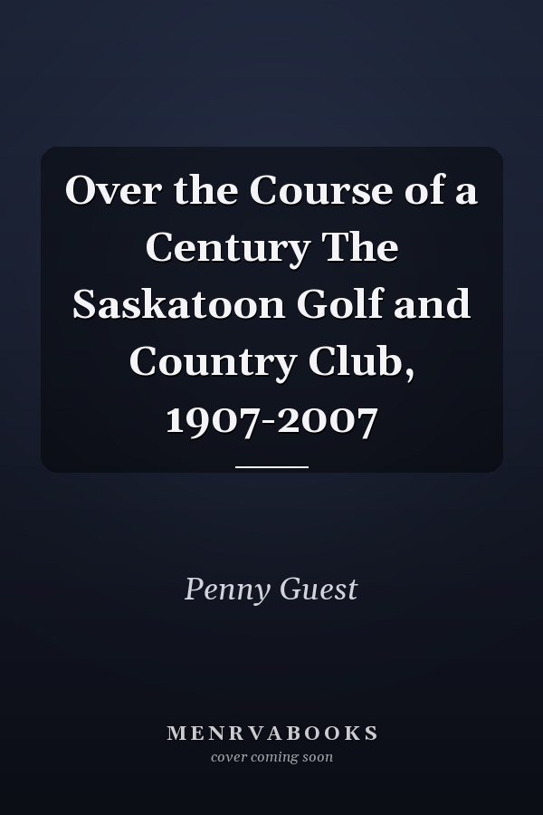 Over the Course of a Century The Saskatoon Golf and Country Club, 1907-2007