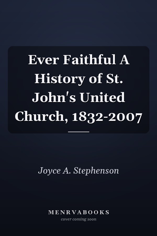 Ever Faithful A History of St. John's United Church, 1832-2007