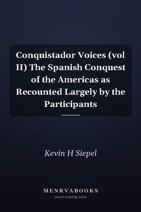 Conquistador Voices (vol II) The Spanish Conquest of the Americas as Recounted Largely by the Participants