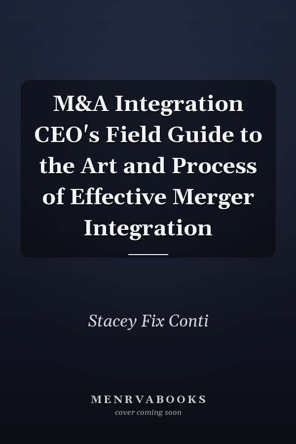 M&A Integration CEO's Field Guide to the Art and Process of Effective Merger Integration