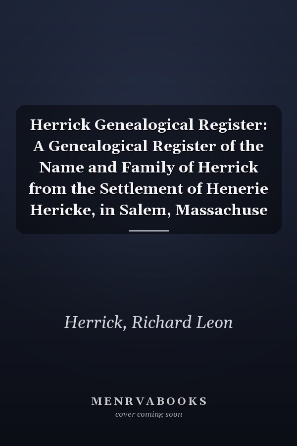Herrick Genealogical Register: A Genealogical Register of the Name and Family of Herrick from the Settlement of Henerie Hericke, in Salem, Massachuse