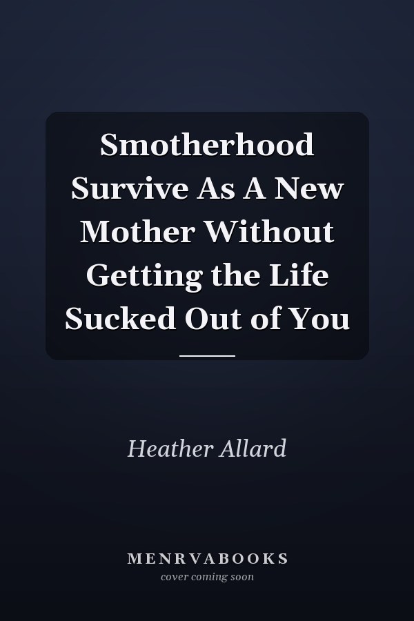 Smotherhood Survive As A New Mother Without Getting the Life Sucked Out of You