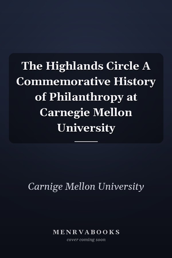 The Highlands Circle A Commemorative History of Philanthropy at Carnegie Mellon University