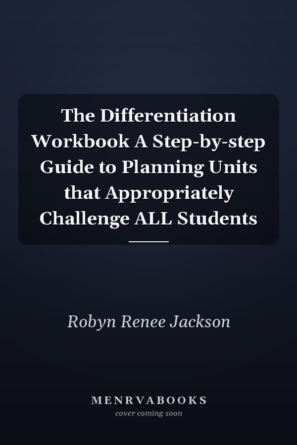 The Differentiation Workbook A Step-by-step Guide to Planning Units that Appropriately Challenge ALL Students