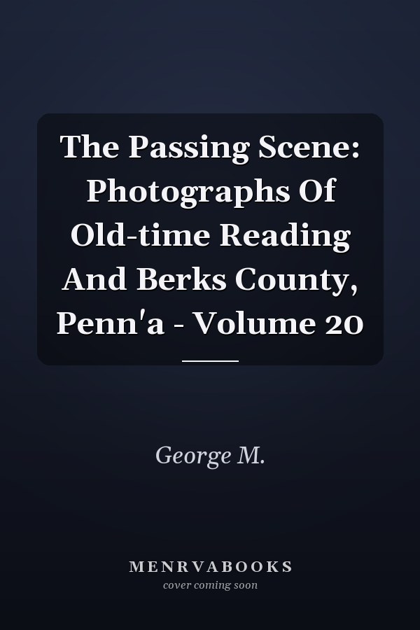 The Passing Scene: Photographs Of Old-time Reading And Berks County, Penn'a - Volume 20