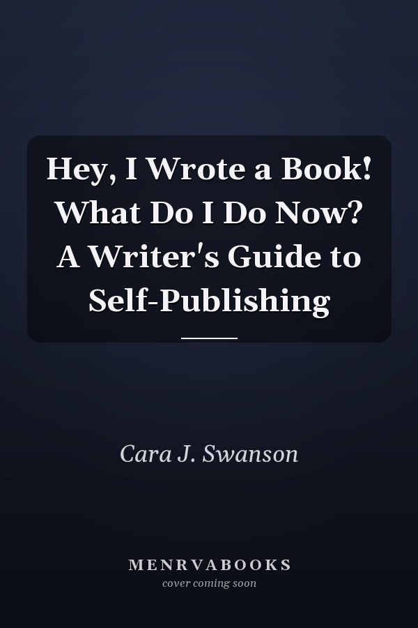 Hey, I Wrote a Book! What Do I Do Now? A Writer's Guide to Self-Publishing