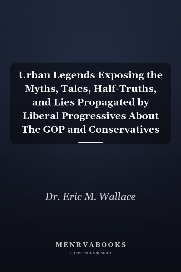 Urban Legends Exposing the Myths, Tales, Half-Truths, and Lies Propagated by Liberal Progressives About The GOP and Conservatives