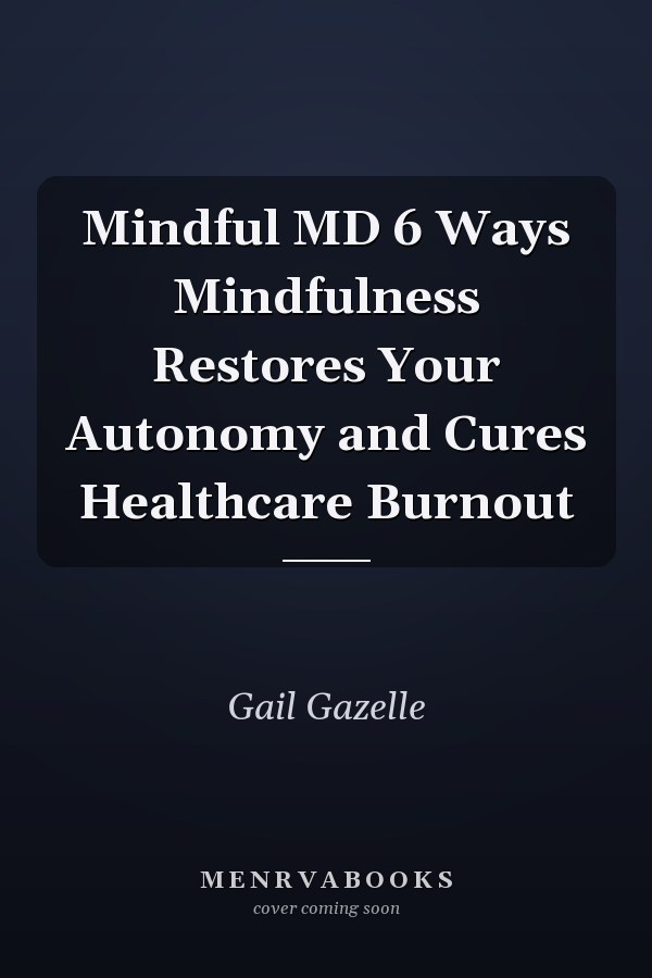 Mindful MD 6 Ways Mindfulness Restores Your Autonomy and Cures Healthcare Burnout