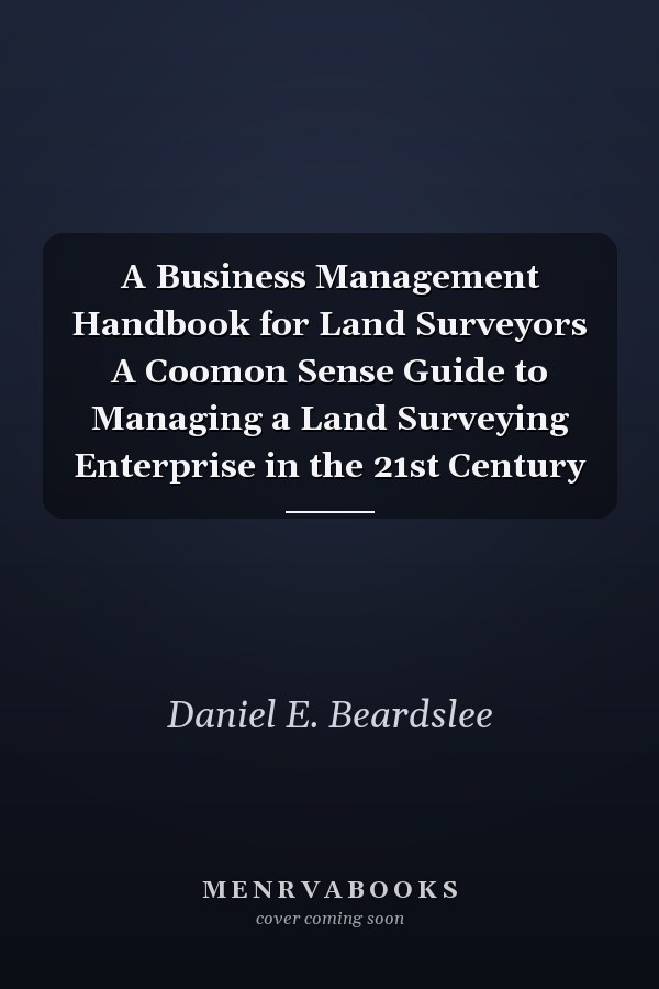 A Business Management Handbook for Land Surveyors A Coomon Sense Guide to Managing a Land Surveying Enterprise in the 21st Century