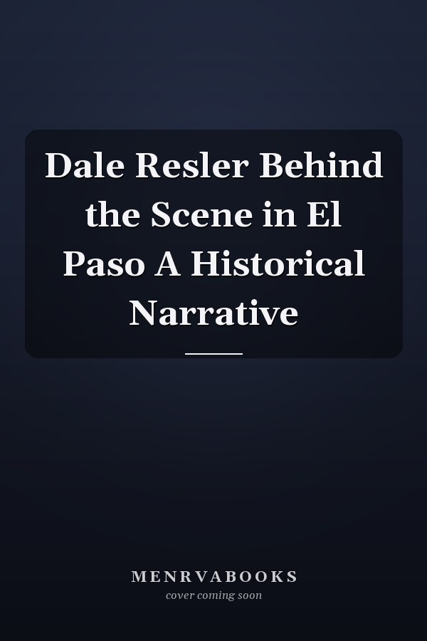 Dale Resler Behind the Scene in El Paso A Historical Narrative