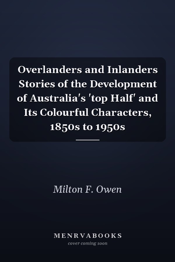 Overlanders and Inlanders Stories of the Development of Australia's 'top Half' and Its Colourful Characters, 1850s to 1950s