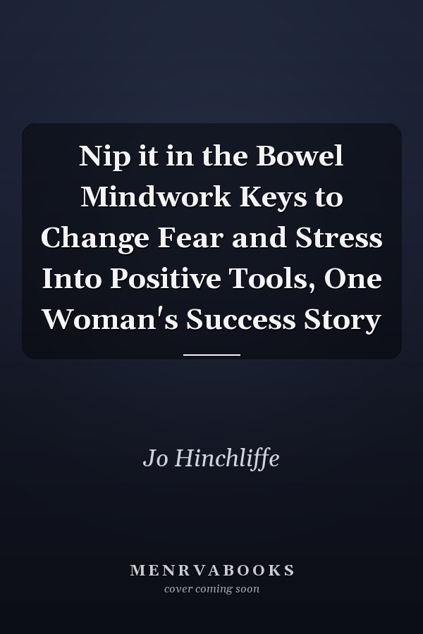 Nip it in the Bowel Mindwork Keys to Change Fear and Stress Into Positive Tools, One Woman's Success Story