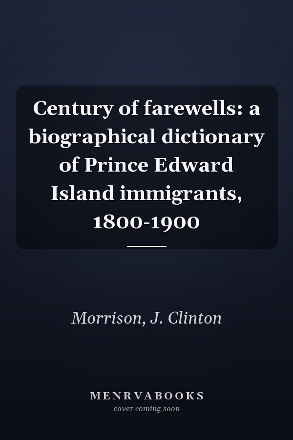 Century of farewells: a biographical dictionary of Prince Edward Island immigrants, 1800-1900