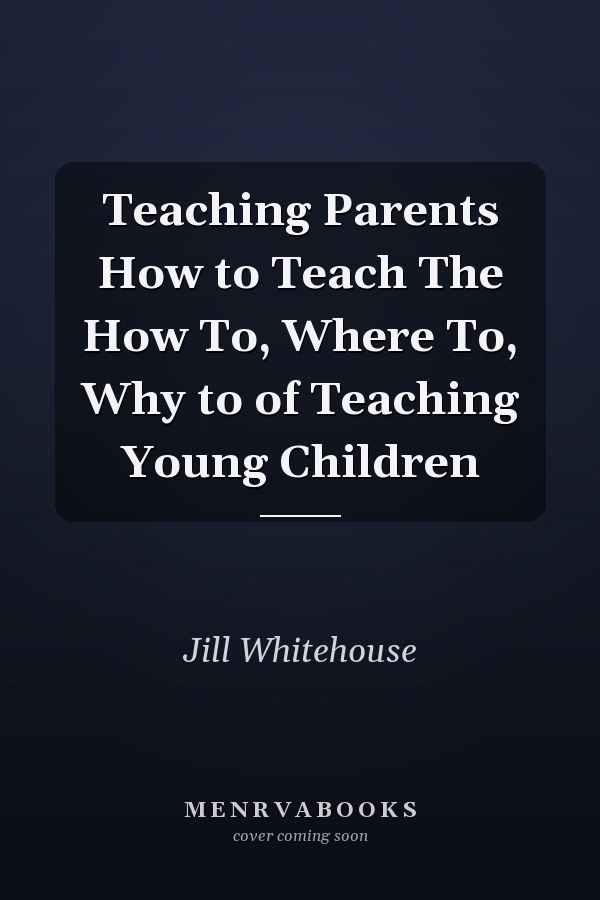 Teaching Parents How to Teach The How To, Where To, Why to of Teaching Young Children